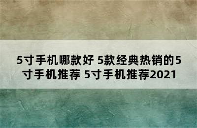 5寸手机哪款好 5款经典热销的5寸手机推荐 5寸手机推荐2021